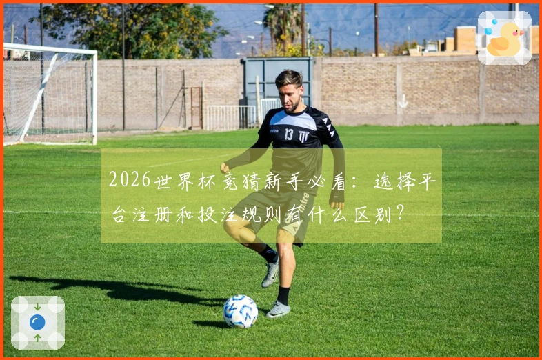2026世界杯竞猜新手必看：选择平台注册和投注规则有什么区别？