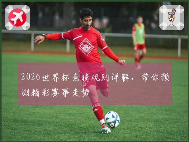 2026世界杯竞猜规则详解，带你预测精彩赛事走势