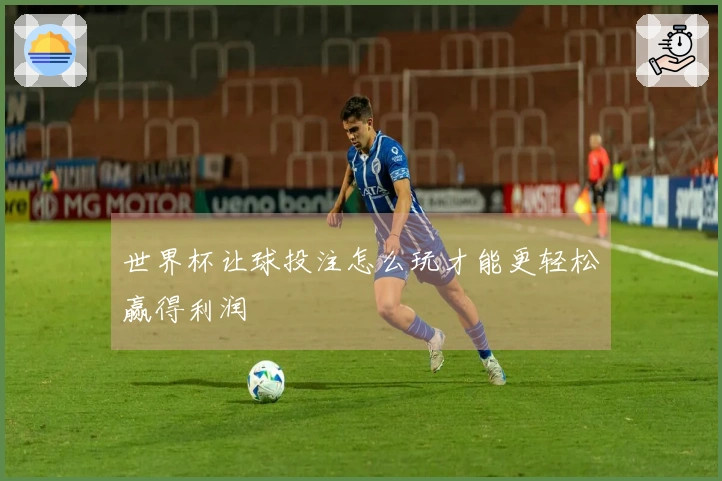 世界杯让球投注怎么玩才能更轻松赢得利润