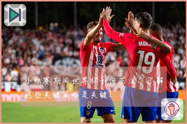 小组赛期间世界杯如何下注？了解这些关键策略是关键！