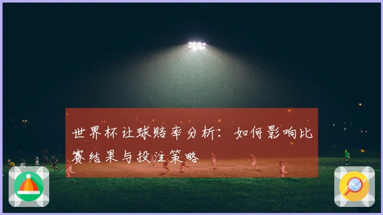 世界杯让球赔率分析：如何影响比赛结果与投注策略