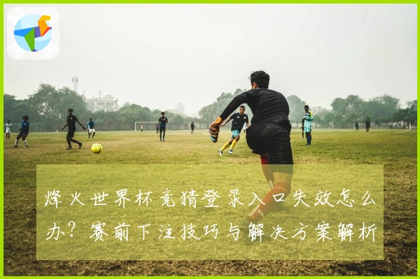 烽火世界杯竞猜登录入口失效怎么办？赛前下注技巧与解决方案解析