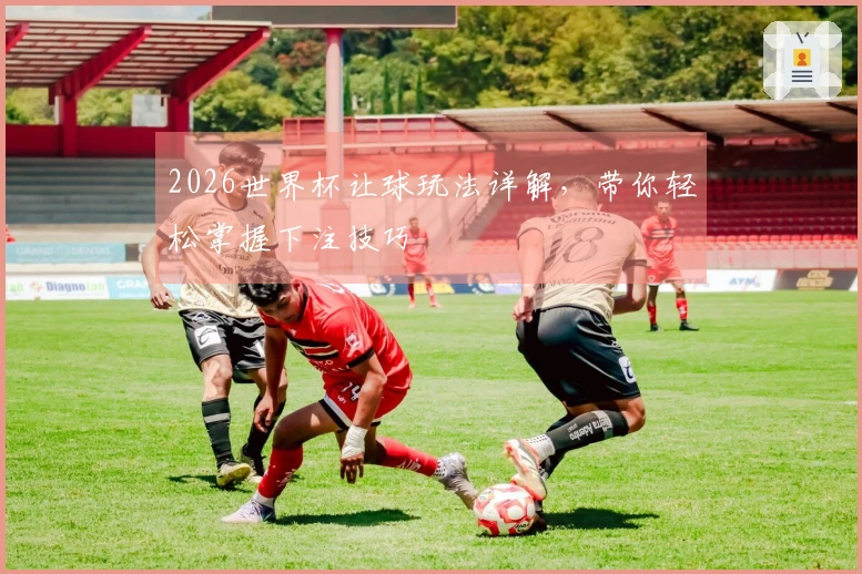 2026世界杯让球玩法详解，带你轻松掌握下注技巧