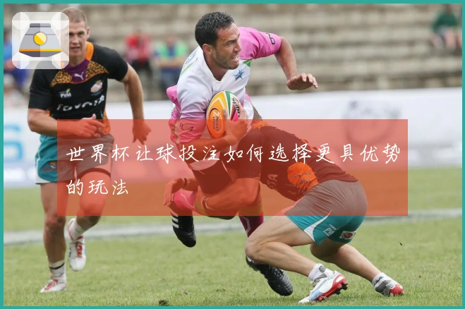 世界杯让球投注如何选择更具优势的玩法