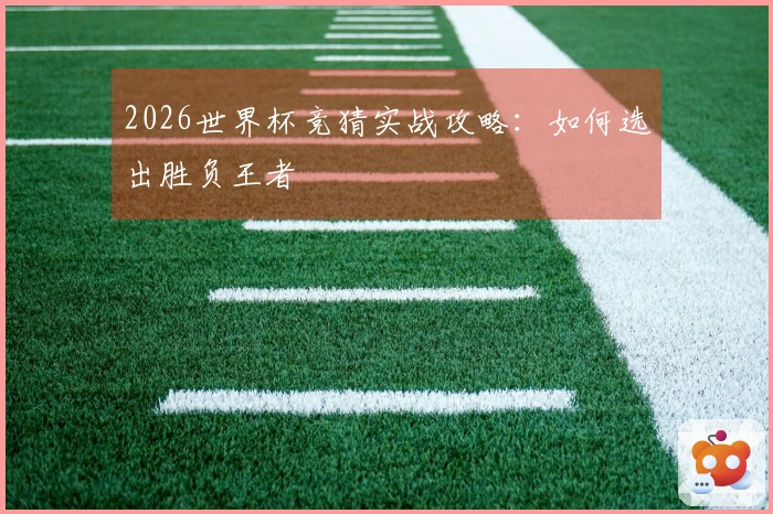 2026世界杯竞猜实战攻略：如何选出胜负王者