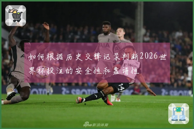 如何根据历史交锋记录判断2026世界杯投注的安全性和靠谱性