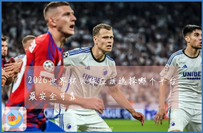 2026世界杯买球应该选择哪个平台最安全可靠