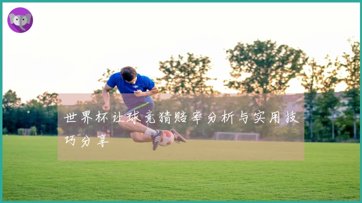 世界杯让球竞猜赔率分析与实用技巧分享