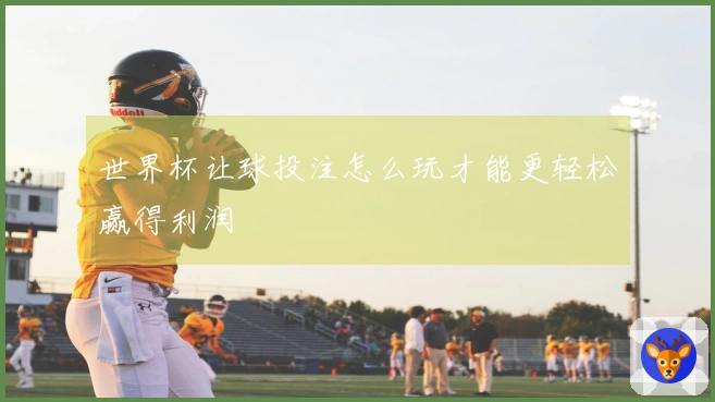 世界杯让球投注怎么玩才能更轻松赢得利润