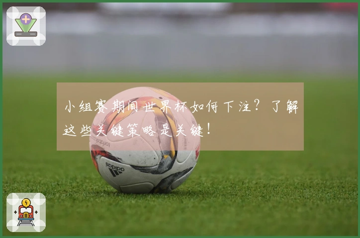 小组赛期间世界杯如何下注？了解这些关键策略是关键！