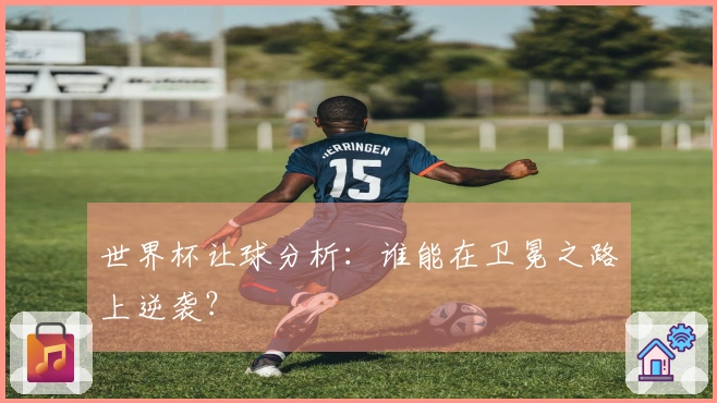 世界杯让球分析：谁能在卫冕之路上逆袭？
