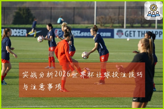 实战分析2026世界杯让球投注技巧与注意事项