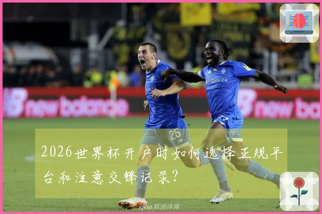 2026世界杯开户时如何选择正规平台和注意交锋记录？