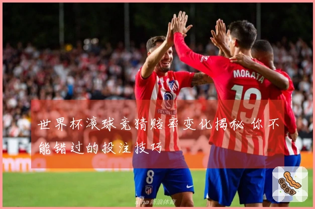 世界杯滚球竞猜赔率变化揭秘 你不能错过的投注技巧