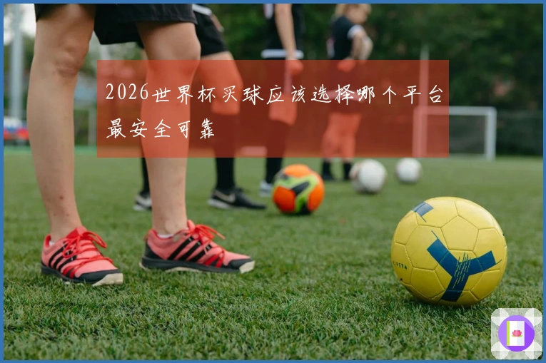 2026世界杯买球应该选择哪个平台最安全可靠