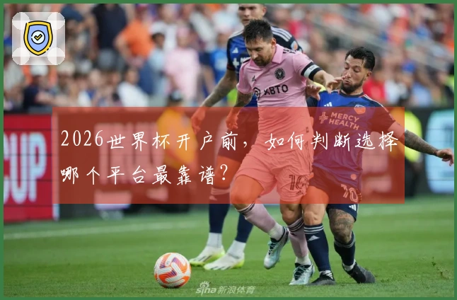 2026世界杯开户前，如何判断选择哪个平台最靠谱？