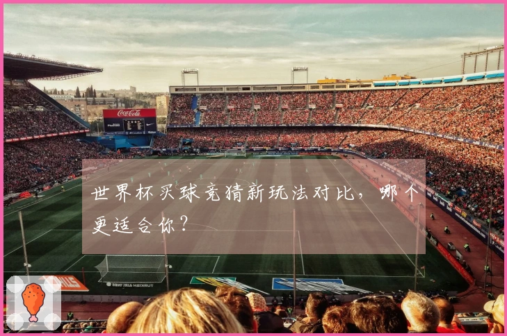 世界杯买球竞猜新玩法对比，哪个更适合你？