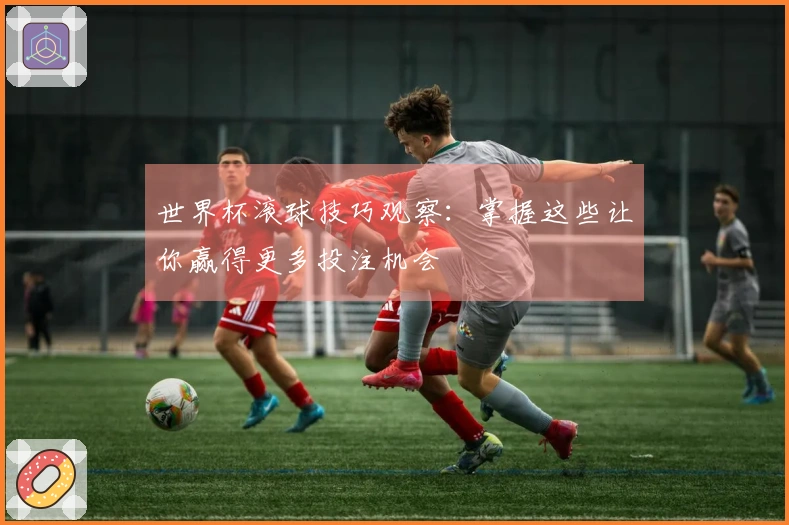 世界杯滚球技巧观察:掌握这些让你赢得更多投注机会