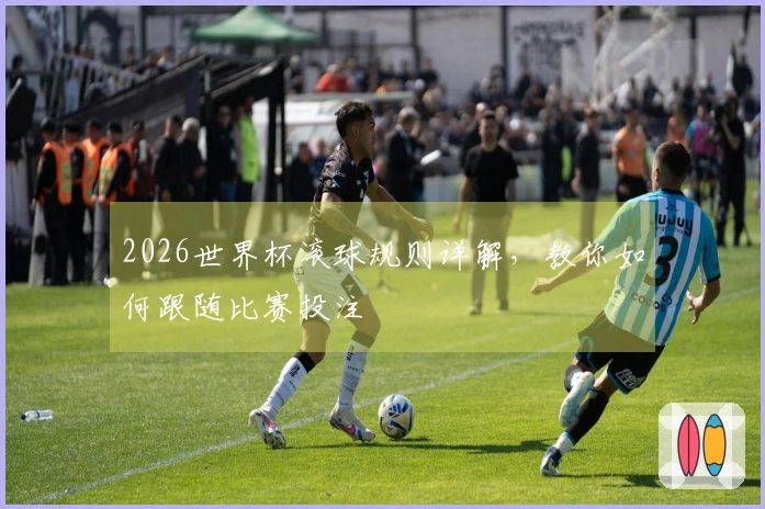 2026世界杯滚球规则详解,教你如何跟随比赛投注