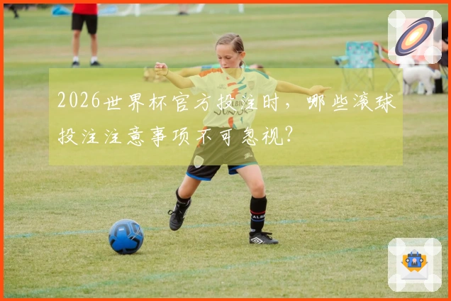 2026世界杯官方投注时，哪些滚球投注注意事项不可忽视？